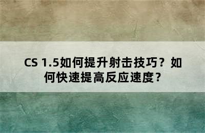 CS 1.5如何提升射击技巧？如何快速提高反应速度？